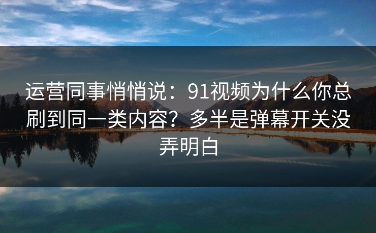 运营同事悄悄说：91视频为什么你总刷到同一类内容？多半是弹幕开关没弄明白