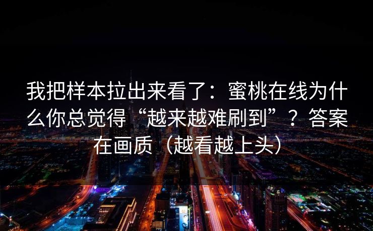 我把样本拉出来看了：蜜桃在线为什么你总觉得“越来越难刷到”？答案在画质（越看越上头）
