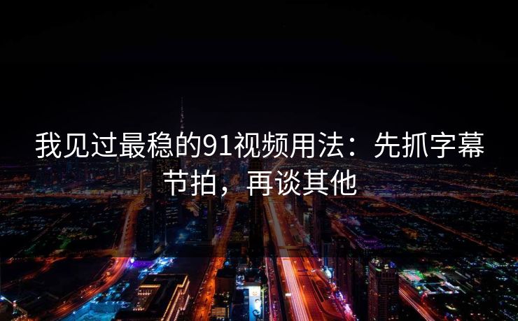 我见过最稳的91视频用法：先抓字幕节拍，再谈其他