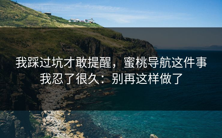 我踩过坑才敢提醒，蜜桃导航这件事我忍了很久：别再这样做了