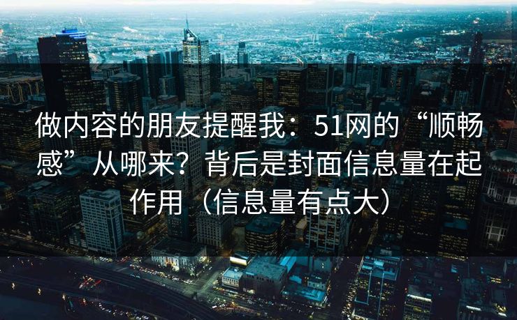 做内容的朋友提醒我：51网的“顺畅感”从哪来？背后是封面信息量在起作用（信息量有点大）