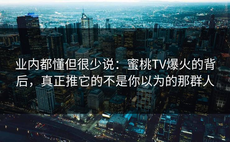 业内都懂但很少说：蜜桃TV爆火的背后，真正推它的不是你以为的那群人