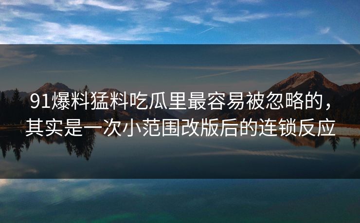91爆料猛料吃瓜里最容易被忽略的,其实是一次小范围改版后的连锁反应 91爆料猛料吃瓜里最容易被忽略的,其实是一次小范围改版后的连锁反应