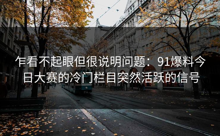 乍看不起眼但很说明问题：91爆料今日大赛的冷门栏目突然活跃的信号